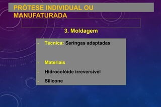 PRÓTESE INDIVIDUAL OU
MANUFATURADA
3. Moldagem
- Técnica: Seringas adaptadas
- Materiais
- Hidrocolóide irreversível
- Silicone
 