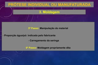 PRÓTESE INDIVIDUAL OU MANUFATURADA
3. Moldagem
5º Passo: Manipulação do material
- Proporção água/pó: indicada pelo fabricante
- Carregamento da seringa
6º Passo: Moldagem propriamente dita
 