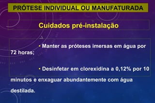 PRÓTESE INDIVIDUAL OU MANUFATURADA
Cuidados pré-instalação
• Manter as próteses imersas em água por
72 horas;
• Desinfetar em clorexidina a 0,12% por 10
minutos e enxaguar abundantemente com água
destilada.
 