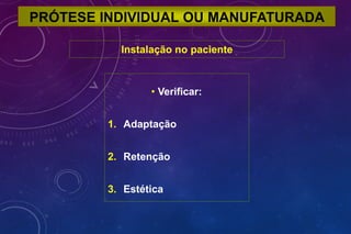 PRÓTESE INDIVIDUAL OU MANUFATURADA
Instalação no paciente
• Verificar:
1. Adaptação
2. Retenção
3. Estética
 