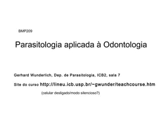 Parasitologia aplicada à Odontologia
(celular desligado/modo silencioso?)
Gerhard Wunderlich, Dep. de Parasitologia, ICB2, sala 7
Site do curso http://lineu.icb.usp.br/~gwunder/teachcourse.htm
BMP209
 