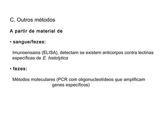 C. Outros métodos
A partir de material de
• sangue/fezes:
Imunoensaios (ELISA), detectam se existem anticorpos contra lectinas
específicas de E. histolytica
• fezes:
Métodos moleculares (PCR com oligonucleotídeos que amplificam
genes específicos)
 