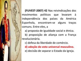 (FUVEST-2007) 42 Nas reivindicações dos
movimentos políticos que levaram à
independência dos países da América
Espanhola, encontram-se alguns traços
comuns. Entre eles, a
  a) proposta de igualdade social e étnica.
  b) proposição de aliança com a França
revolucionária.
  c) defesa da liberdade de comércio.
  d) adoção do voto universal masculino.
  e) decisão de separar o Estado da Igreja.
 