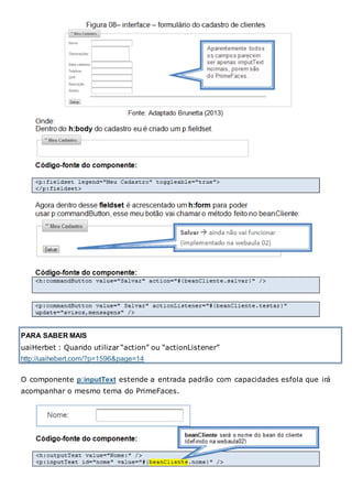 PARA SABER MAIS
uaiHerbet : Quando utilizar “action” ou “actionListener”
http://uaihebert.com/?p=1596&page=14
O componente p:inputText estende a entrada padrão com capacidades esfola que irá
acompanhar o mesmo tema do PrimeFaces.
 