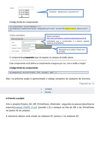 Obs: na próxima seção é apresentado o código completo do cadastro de clientes.
Página8 de 13
 ANTERIOR
 PRÓXIMA
4 Criando o projeto
Crie o projeto Projeto_02_JSF_PrimeFaces_Hibernate seguindo os passos descritos no
arquivoDownload_PARTE_01.pdf (sessão 1.2) e coloque as libs do JSF e do PrimeFaces
na pasta lib do projeto.
A estrutura abaixo será criada na webaula 01 (wiew) e na webaula 02
 