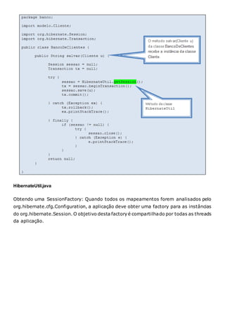 HibernateUtil.java
Obtendo uma SessionFactory: Quando todos os mapeamentos forem analisados pelo
org.hibernate.cfg.Configuration, a aplicação deve obter uma factory para as instâncias
do org.hibernate.Session. O objetivo desta factory é compartilhado por todas as threads
da aplicação.
 
