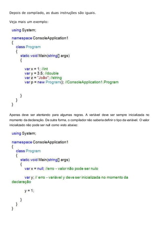 Depois de compilado, as duas instruções são iguais.
Veja mais um exemplo:
Apenas deve ser atentando para algumas regras. A variável deve ser sempre inicializada no
momento da declaração. De outra forma, o compilador não saberia definir o tipo da variável. O valor
inicializado não pode ser null como visto abaixo:
 
