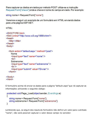 O formulário acima irá enviar os dados para a página “default.aspx” que irá capturar as
informações utilizando o seguinte código:
Lembrando que, se algum dos inputs do formulário não definirum valor para o atributo
“name”, não será possível capturar o valor desse campo no servidor:
 