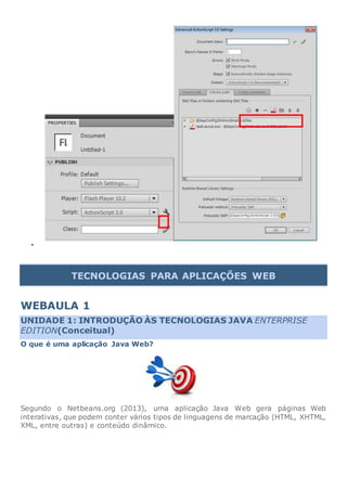 
TECNOLOGIAS PARA APLICAÇÕES WEB
WEBAULA 1
UNIDADE 1: INTRODUÇÃO ÀS TECNOLOGIAS JAVA ENTERPRISE
EDITION(Conceitual)
O que é uma aplicação Java Web?
Segundo o Netbeans.org (2013), uma aplicação Java Web gera páginas Web
interativas, que podem conter vários tipos de linguagens de marcação (HTML, XHTML,
XML, entre outras) e conteúdo dinâmico.
 