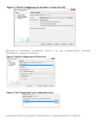 Selecione o framework “JavaServer Faces” e na aba “Componentes” selecione
“PrimeFaces”, clique em finalizar.
A estrutura básica do projeto criado deverá ser algo semelhante à figura 5:
 