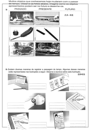 5- 
(1,5 – 0,5) 
6- Existem diversas maneiras de registrar a passagem do tempo. Algumas dessas maneiras 
estão representadas nas ilustrações a seguir. Observe e escreva sobre cada ilustração. 
(2,0-0,3) 
