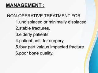 MANAGEMENT :
NON-OPERATIVE TREATMENT FOR
1.undisplaced or minimally displaced.
2.stable fractures.
3.elderly patients
4.patient unfit for surgery
5.four part valgus impacted fracture
6.poor bone quality.
 
