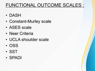 FUNCTIONAL OUTCOME SCALES :
• DASH
• Constant-Murley scale
• ASES scale
• Neer Criteria
• UCLA shoulder scale
• OSS
• SST
• SPADI
 