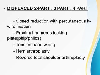 • DISPLACED 2-PART , 3 PART , 4 PART
- Closed reduction with percutaneous k-
wire fixation
- Proximal humerus locking
plate(phlp/philos)
- Tension band wiring
- Hemiarthroplasty
- Reverse total shoulder arthroplasty
 