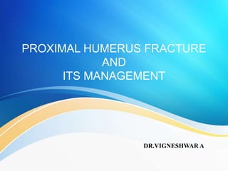 PROXIMAL HUMERUS FRACTURE
AND
ITS MANAGEMENT
DR.VIGNESHWAR A
 