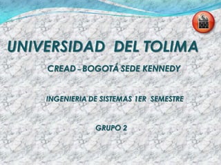 UNIVERSIDAD  DEL TOLIMA CREAD – BOGOTÁSEDE KENNEDY INGENIERIADE SISTEMAS 1ER  SEMESTRE GRUPO 2 