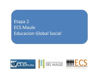 Etapa 2 
ECS Maule 
Educacion Global Social 
 