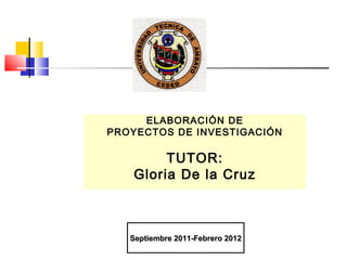 ELABORACIÓN DE
PROYECTOS DE INVESTIGACIÓN

        TUTOR:
   Gloria De la Cruz



   Septiembre 2011-Febrero 2012
 