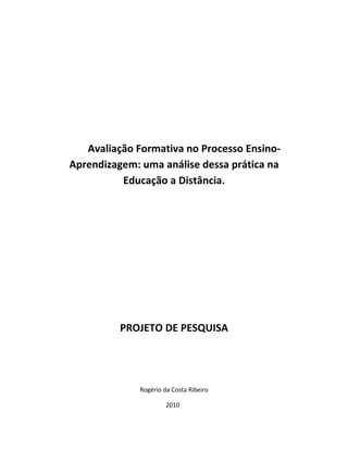 Avaliação Formativa no Processo Ensino-
Aprendizagem: uma análise dessa prática na
          Educação a Distância.




          PROJETO DE PESQUISA




              Rogério da Costa Ribeiro

                       2010
 