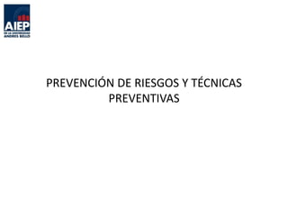 PREVENCIÓN DE RIESGOS Y TÉCNICAS
PREVENTIVAS
 