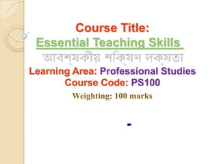 Course Title:
 Essential Teaching Skills

Learning Area: Professional Studies
       Course Code: PS100
         Weighting: 100 marks


                      -
 