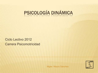 PSICOLOGÍA DINÁMICA




Ciclo Lectivo 2012
Carrera Psicomotricidad




                          Mgter. Mayra Sánchez
 