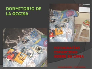 DORMITORIO DE
LA OCCISA




                FOTOGRAFÍAS
                ESPARCIDAS
                SOBRE SU CAMA

                 PSICOLOGÍA FORENSE – OFICRI-DIRINCRI
 
