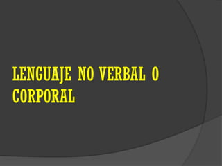 LENGUAJE NO VERBAL O
CORPORAL
 