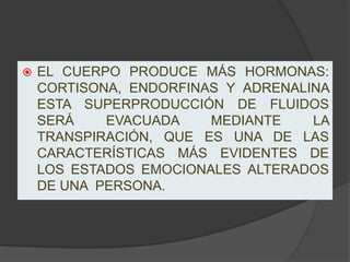    EL CUERPO PRODUCE MÁS HORMONAS:
    CORTISONA, ENDORFINAS Y ADRENALINA
    ESTA SUPERPRODUCCIÓN DE FLUIDOS
    SERÁ    EVACUADA    MEDIANTE    LA
    TRANSPIRACIÓN, QUE ES UNA DE LAS
    CARACTERÍSTICAS MÁS EVIDENTES DE
    LOS ESTADOS EMOCIONALES ALTERADOS
    DE UNA PERSONA.
 