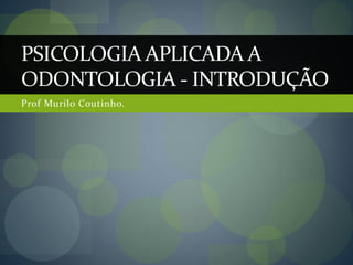Prof Murilo Coutinho.
PSICOLOGIA APLICADA A
ODONTOLOGIA - INTRODUÇÃO
 