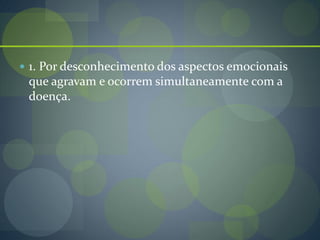  1. Por desconhecimento dos aspectos emocionais
que agravam e ocorrem simultaneamente com a
doença.
 
