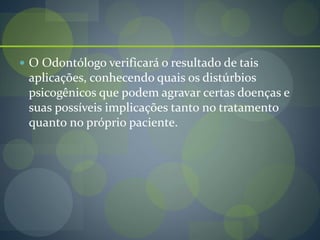  O Odontólogo verificará o resultado de tais
aplicações, conhecendo quais os distúrbios
psicogênicos que podem agravar certas doenças e
suas possíveis implicações tanto no tratamento
quanto no próprio paciente.
 
