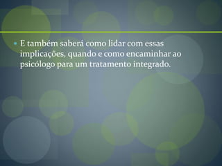  E também saberá como lidar com essas
implicações, quando e como encaminhar ao
psicólogo para um tratamento integrado.
 
