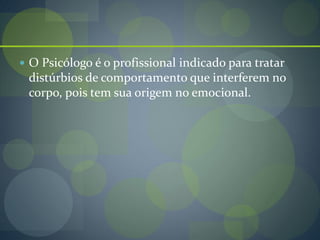  O Psicólogo é o profissional indicado para tratar
distúrbios de comportamento que interferem no
corpo, pois tem sua origem no emocional.
 
