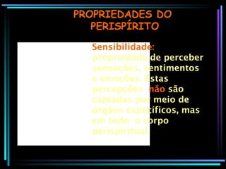 PROPRIEDADES DO  PERISPÍRITO Sensibilidade:  propriedade de perceber sensações, sentimentos e emoções. Estas percepções  não  são captadas por meio de órgãos específicos, mas em todo  o corpo perispiritual.  
