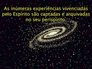 As inúmeras experiências vivenciadas pelo Espírito são captadas e arquivadas no seu perispírito. 