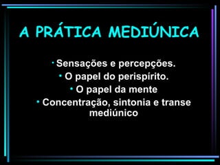 A PRÁTICA MEDIÚNICA Sensações e percepções. O papel do perispírito. O papel da mente Concentração, sintonia e transe mediúnico 