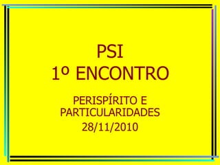 PSI 1º ENCONTRO PERISPÍRITO E PARTICULARIDADES 28/11/2010 