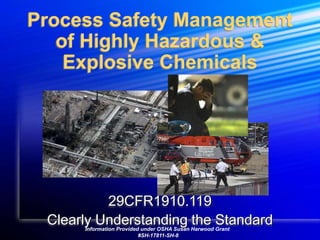Process Safety Management
of Highly Hazardous &
Explosive Chemicals
29CFR1910.119
Clearly Understanding the Standard
Information Provided under OSHA Susan Harwood Grant
#SH-17811-SH-8
 