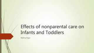Effects of nonparental care on
Infants and Toddlers
Melina Pajor
 