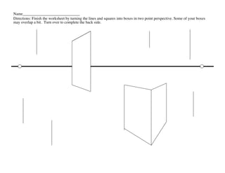 Name_____________________________	

Directions: Finish the worksheet by turning the lines and squares into boxes in two point perspective. Some of your boxes
may overlap a bit. Turn over to complete the back side.	

 