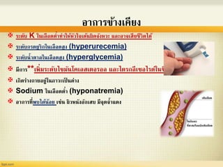 อาการข้างเคียง
 ระดับ K ในเลือดต่าทาให้หัวใจเต้นผิดจังหวะ และอาจเสียชีวิตได้
 ระดับกรดยูริกในเลือดสูง (hyperurecemia)
 ระดับน้าตาลในเลือดสูง (hyperglycemia)
 มีการ**เพิ่มระดับไขมันโคเลสเตอรอล และไตรกลีเซอไรด์ในซีรั่ม
 เกิดร่างกายอยู่ในภาวะเป็ นด่าง
 Sodium ในเลือดต่า (hyponatremia)
 อาการที่พบได้น้อย เช่น ผิวหนังอักเสบ มีจุดจ้าแดง
 