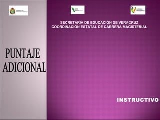 INSTRUCTIVO SECRETARIA DE EDUCACIÓN DE VERACRUZ COORDINACIÓN ESTATAL DE CARRERA MAGISTERIAL PUNTAJE ADICIONAL 