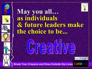 May you all… as individuals & future leaders make the choice to be... Creative 