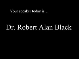 Your speaker today is… Dr. Robert Alan Black   