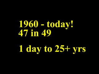 1960 - today! 47 in 49 1 day to 25+ yrs 