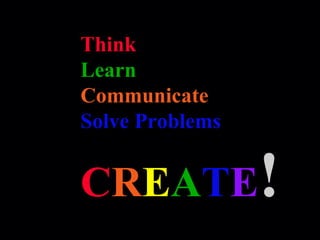 Think Learn Communicate Solve Problems C R E A T E ! 