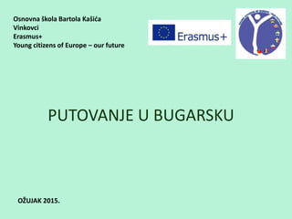 Osnovna škola Bartola Kašića
Vinkovci
Erasmus+
Young citizens of Europe – our future
PUTOVANJE U BUGARSKU
OŽUJAK 2015.
 