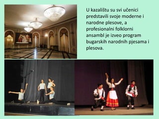 U kazalištu su svi učenici
predstavili svoje moderne i
narodne plesove, a
profesionalni folklorni
ansambl je izveo program
bugarskih narodnih pjesama i
plesova.
 