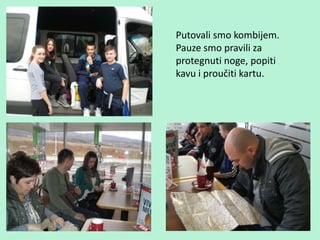 Putovali smo kombijem.
Pauze smo pravili za
protegnuti noge, popiti
kavu i proučiti kartu.
 